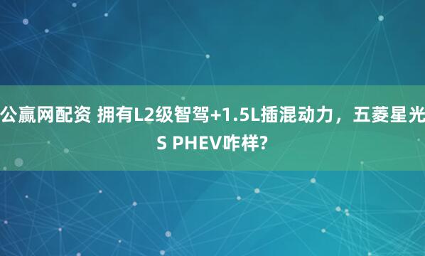 公赢网配资 拥有L2级智驾+1.5L插混动力，五菱星光S PHEV咋样?
