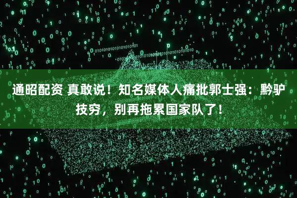 通昭配资 真敢说！知名媒体人痛批郭士强：黔驴技穷，别再拖累国家队了！