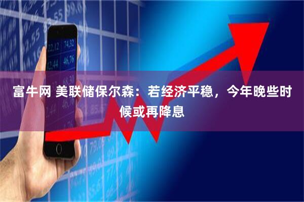 富牛网 美联储保尔森：若经济平稳，今年晚些时候或再降息