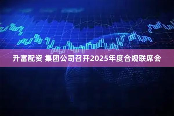 升富配资 集团公司召开2025年度合规联席会
