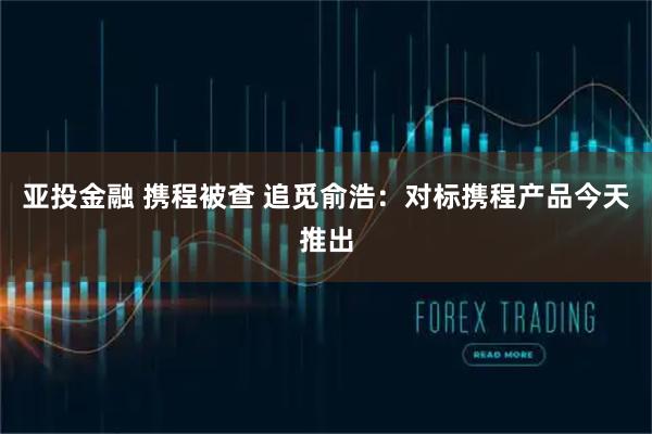 亚投金融 携程被查 追觅俞浩：对标携程产品今天推出