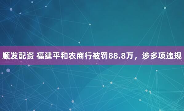 顺发配资 福建平和农商行被罚88.8万，涉多项违规