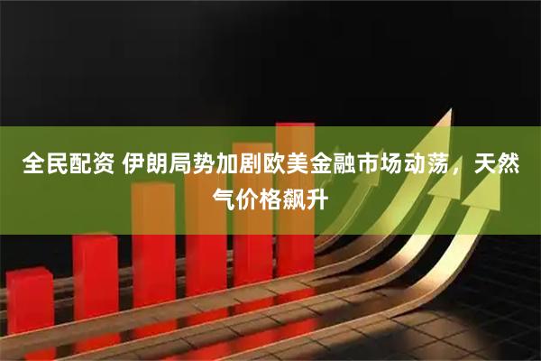 全民配资 伊朗局势加剧欧美金融市场动荡，天然气价格飙升