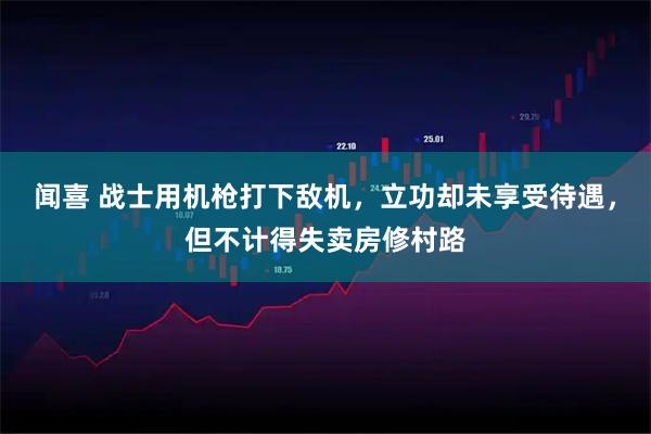 闻喜 战士用机枪打下敌机，立功却未享受待遇，但不计得失卖房修村路