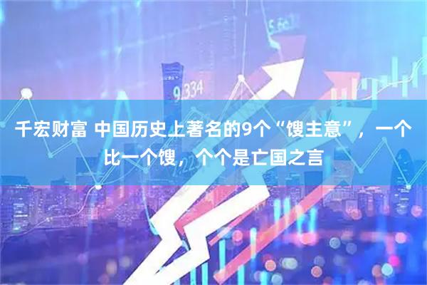千宏财富 中国历史上著名的9个“馊主意”，一个比一个馊，个个是亡国之言