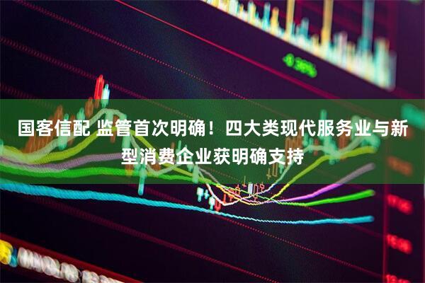 国客信配 监管首次明确！四大类现代服务业与新型消费企业获明确支持