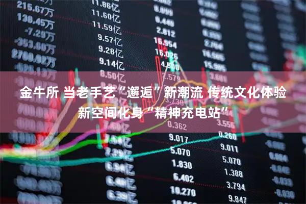 金牛所 当老手艺“邂逅”新潮流 传统文化体验新空间化身“精神充电站”