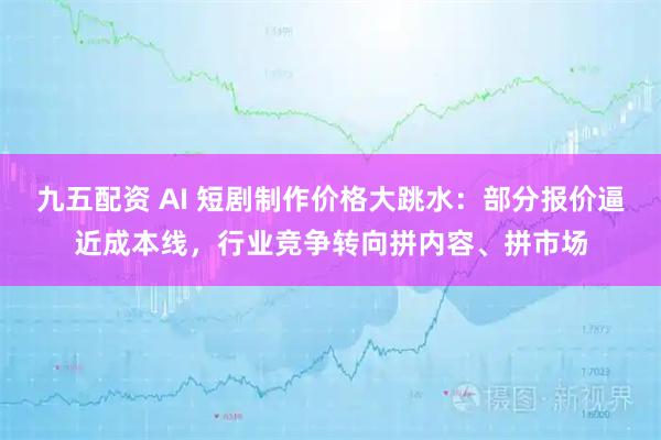 九五配资 AI 短剧制作价格大跳水：部分报价逼近成本线，行业竞争转向拼内容、拼市场